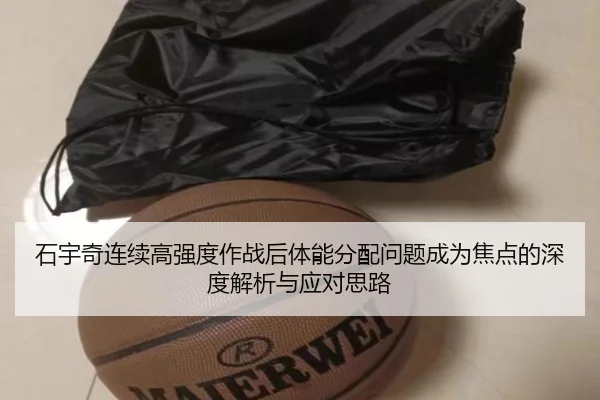 石宇奇连续高强度作战后体能分配问题成为焦点的深度解析与应对思路