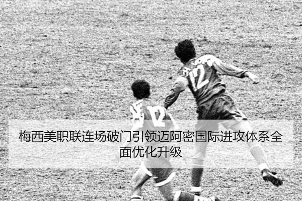 梅西美职联连场破门引领迈阿密国际进攻体系全面优化升级