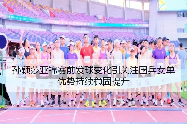 孙颖莎亚锦赛前发球变化引关注国乒女单优势持续稳固提升